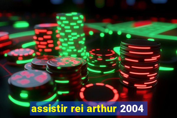 assistir rei arthur 2004